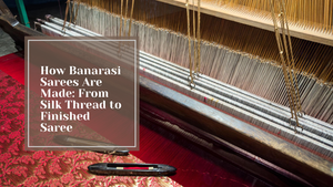 How Banarasi Sarees Are Made: From Silk Thread to Finished Saree
